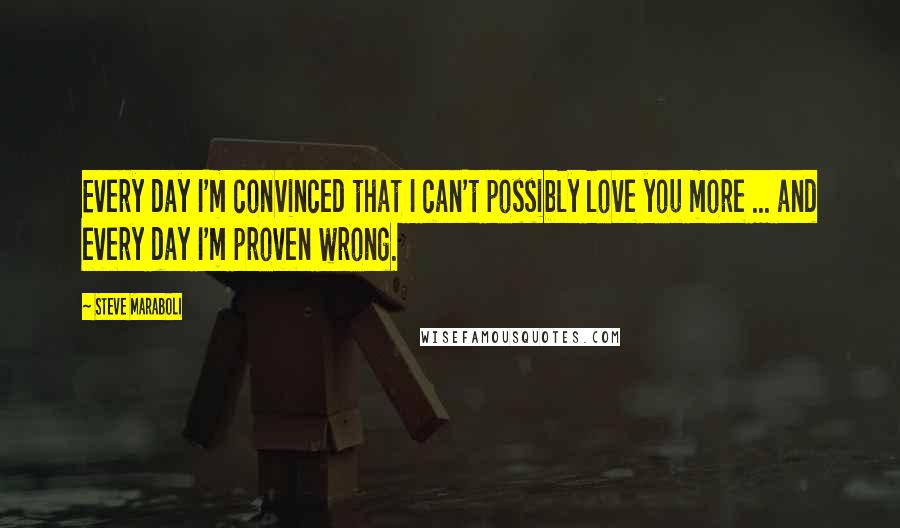 Steve Maraboli Quotes: Every day I'm convinced that I can't possibly love you more ... and every day I'm proven wrong.