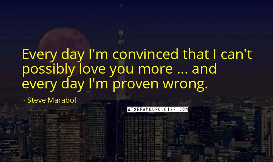 Steve Maraboli Quotes: Every day I'm convinced that I can't possibly love you more ... and every day I'm proven wrong.