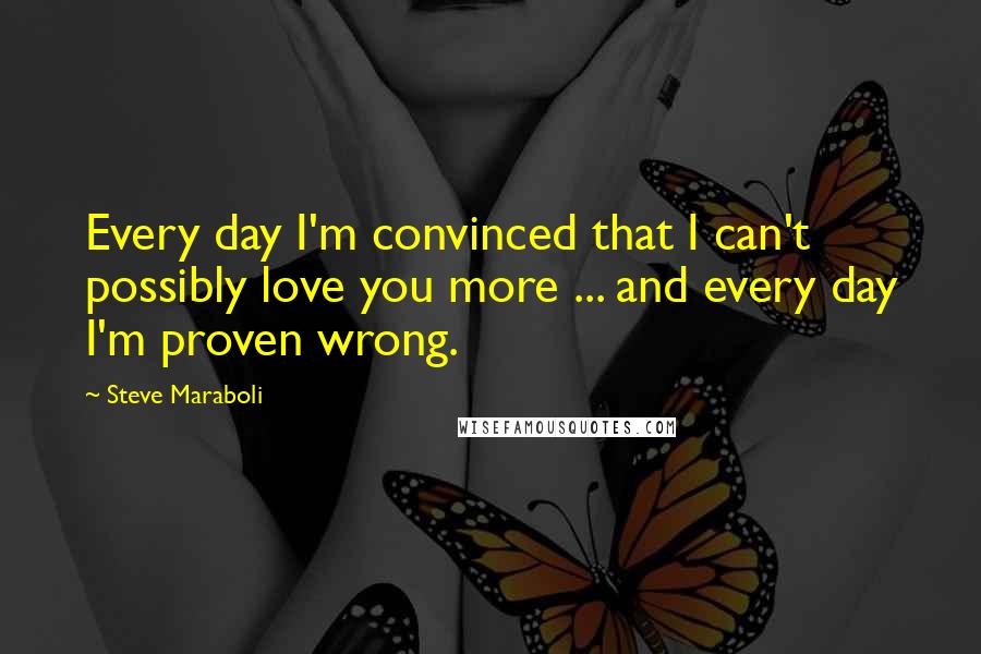 Steve Maraboli Quotes: Every day I'm convinced that I can't possibly love you more ... and every day I'm proven wrong.