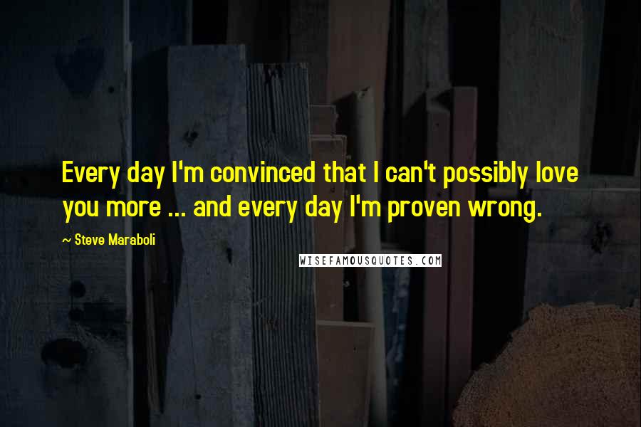 Steve Maraboli Quotes: Every day I'm convinced that I can't possibly love you more ... and every day I'm proven wrong.