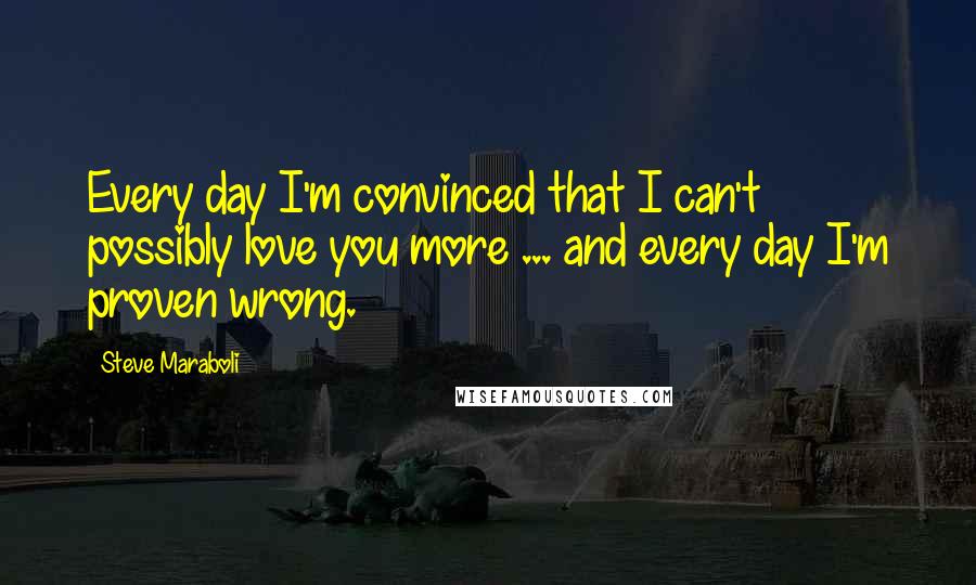 Steve Maraboli Quotes: Every day I'm convinced that I can't possibly love you more ... and every day I'm proven wrong.