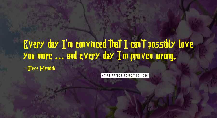 Steve Maraboli Quotes: Every day I'm convinced that I can't possibly love you more ... and every day I'm proven wrong.