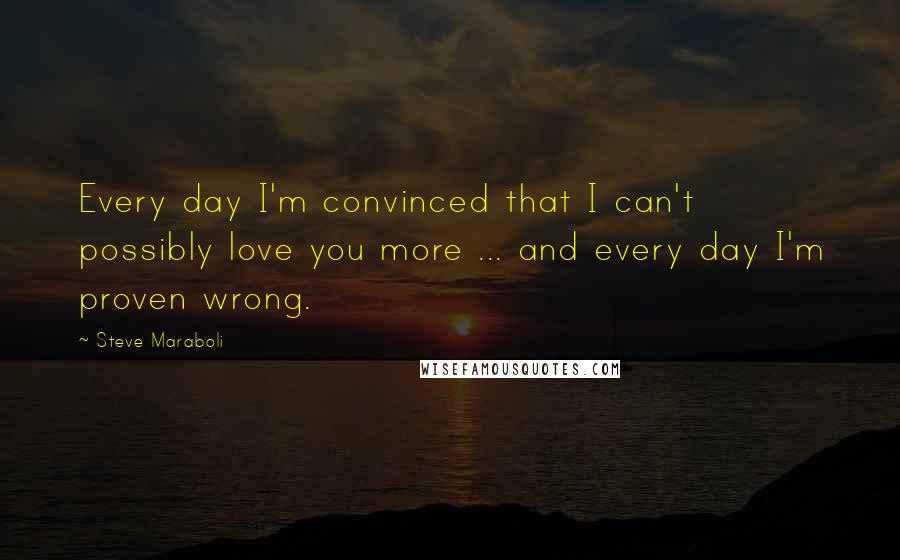 Steve Maraboli Quotes: Every day I'm convinced that I can't possibly love you more ... and every day I'm proven wrong.