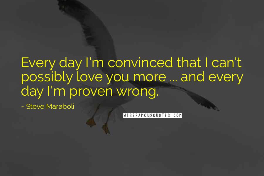 Steve Maraboli Quotes: Every day I'm convinced that I can't possibly love you more ... and every day I'm proven wrong.