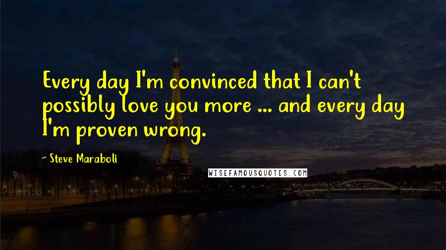 Steve Maraboli Quotes: Every day I'm convinced that I can't possibly love you more ... and every day I'm proven wrong.