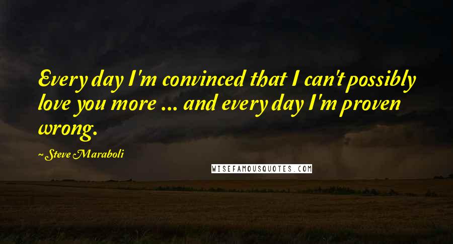 Steve Maraboli Quotes: Every day I'm convinced that I can't possibly love you more ... and every day I'm proven wrong.