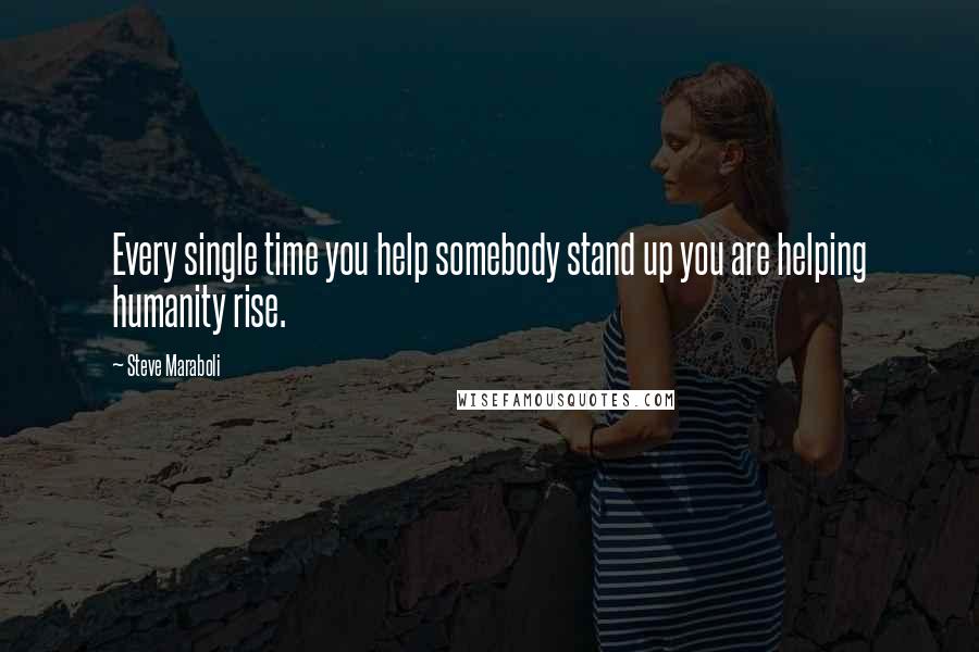 Steve Maraboli Quotes: Every single time you help somebody stand up you are helping humanity rise.