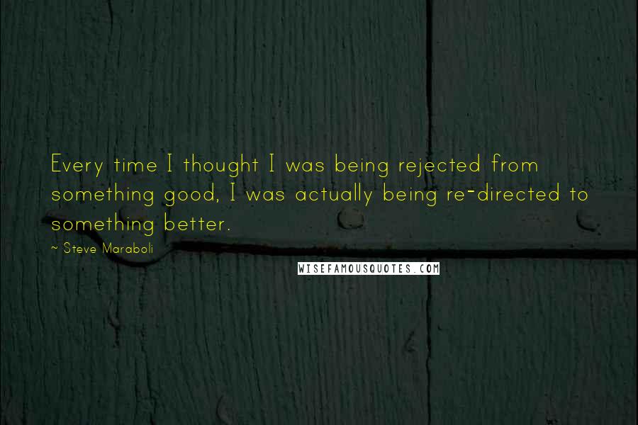 Steve Maraboli Quotes: Every time I thought I was being rejected from something good, I was actually being re-directed to something better.