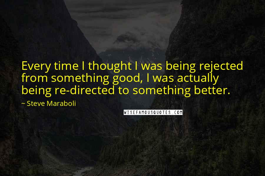 Steve Maraboli Quotes: Every time I thought I was being rejected from something good, I was actually being re-directed to something better.