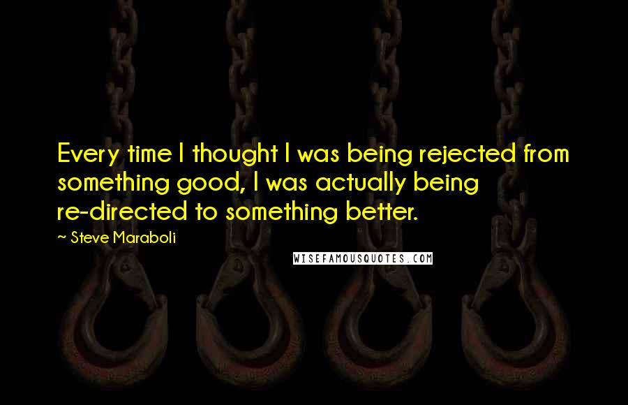 Steve Maraboli Quotes: Every time I thought I was being rejected from something good, I was actually being re-directed to something better.