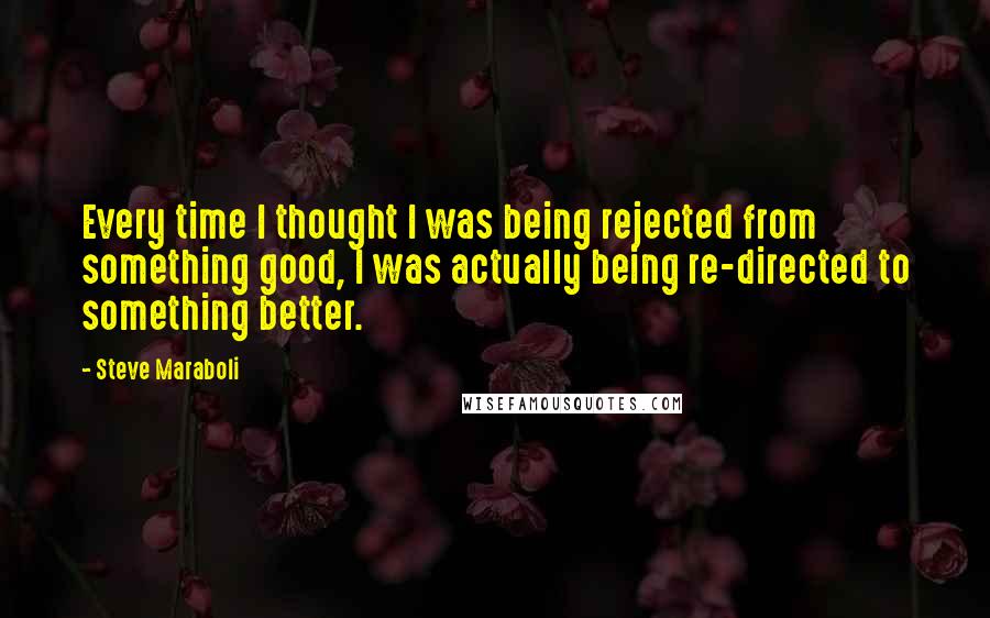 Steve Maraboli Quotes: Every time I thought I was being rejected from something good, I was actually being re-directed to something better.