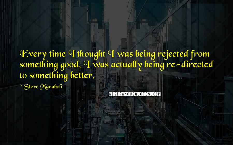 Steve Maraboli Quotes: Every time I thought I was being rejected from something good, I was actually being re-directed to something better.