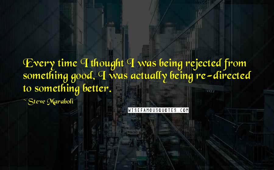 Steve Maraboli Quotes: Every time I thought I was being rejected from something good, I was actually being re-directed to something better.