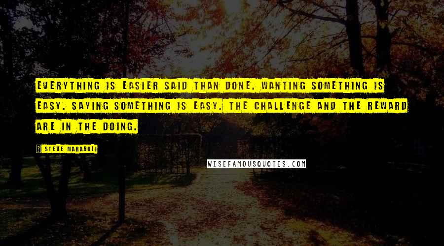 Steve Maraboli Quotes: Everything is easier said than done. Wanting something is easy. Saying something is easy. The challenge and the reward are in the doing.