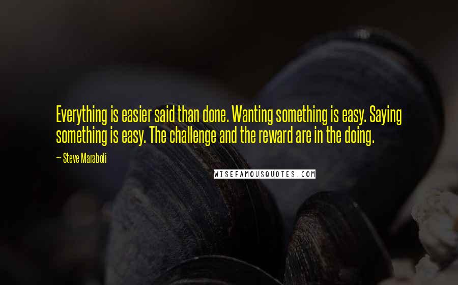 Steve Maraboli Quotes: Everything is easier said than done. Wanting something is easy. Saying something is easy. The challenge and the reward are in the doing.