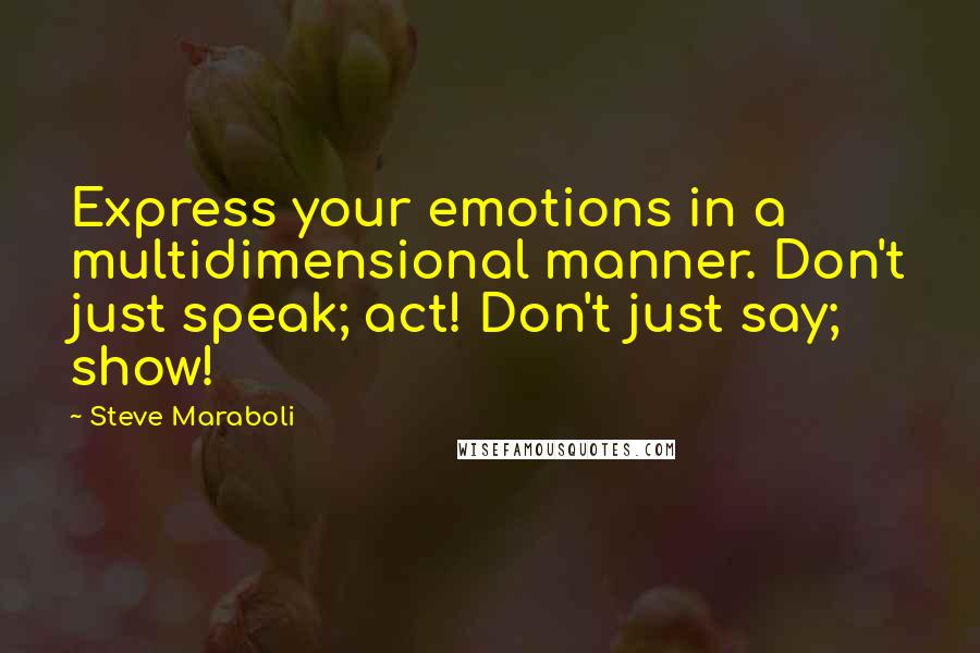 Steve Maraboli Quotes: Express your emotions in a multidimensional manner. Don't just speak; act! Don't just say; show!
