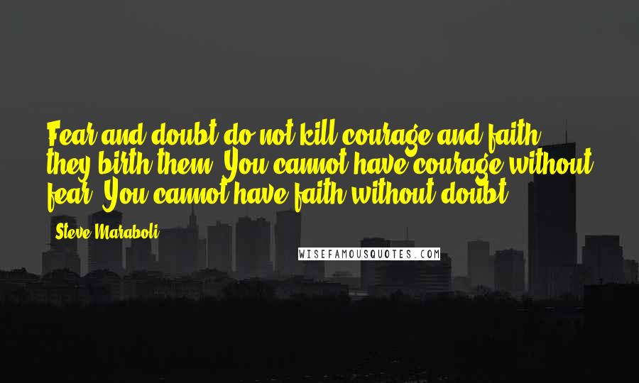 Steve Maraboli Quotes: Fear and doubt do not kill courage and faith; they birth them. You cannot have courage without fear. You cannot have faith without doubt.