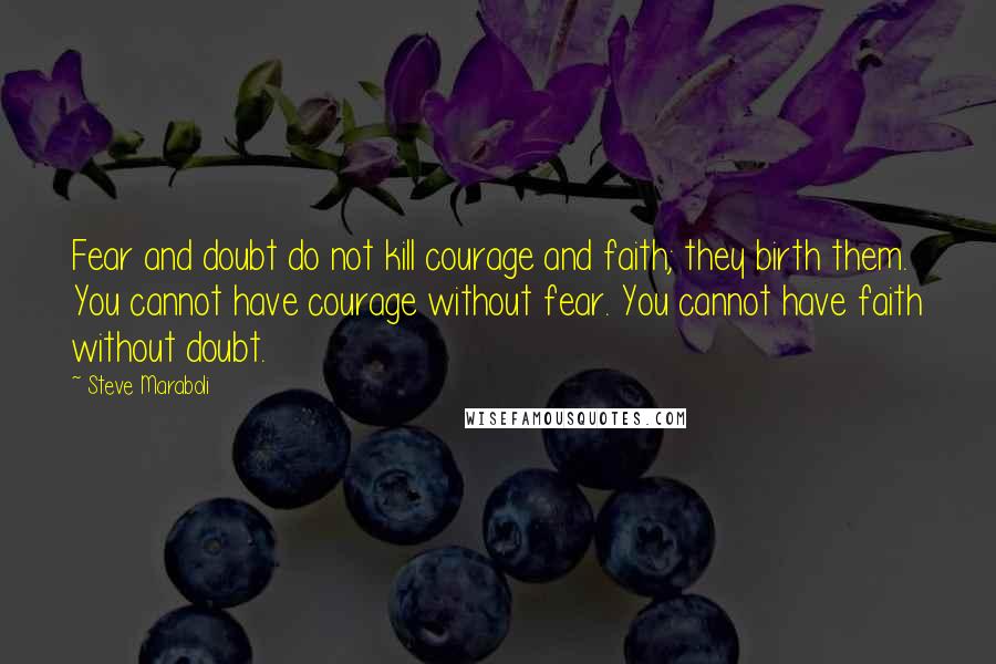 Steve Maraboli Quotes: Fear and doubt do not kill courage and faith; they birth them. You cannot have courage without fear. You cannot have faith without doubt.