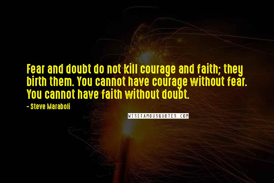 Steve Maraboli Quotes: Fear and doubt do not kill courage and faith; they birth them. You cannot have courage without fear. You cannot have faith without doubt.