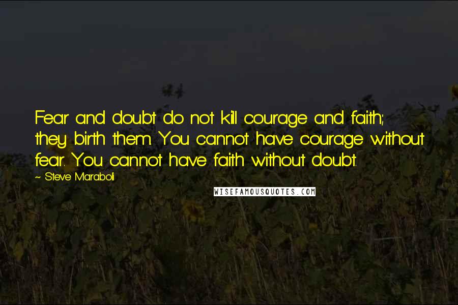 Steve Maraboli Quotes: Fear and doubt do not kill courage and faith; they birth them. You cannot have courage without fear. You cannot have faith without doubt.