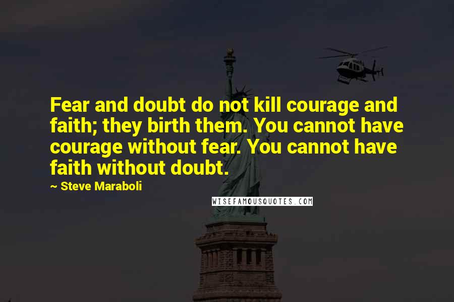 Steve Maraboli Quotes: Fear and doubt do not kill courage and faith; they birth them. You cannot have courage without fear. You cannot have faith without doubt.