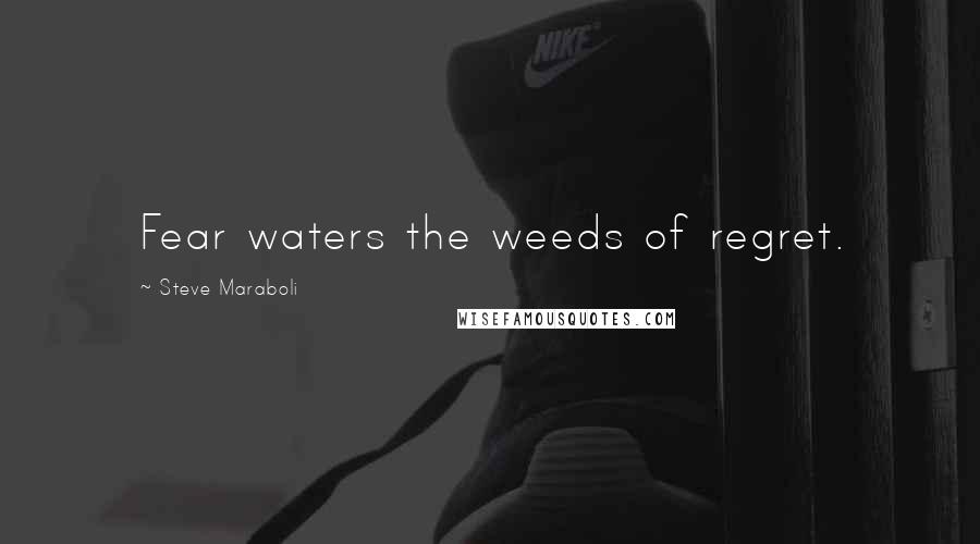 Steve Maraboli Quotes: Fear waters the weeds of regret.