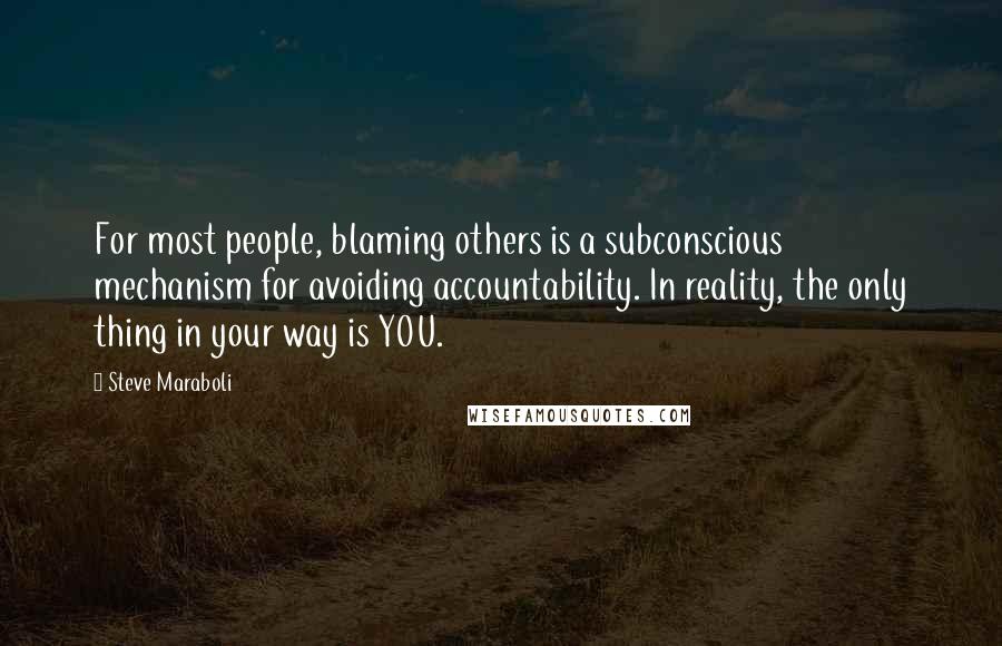 Steve Maraboli Quotes: For most people, blaming others is a subconscious mechanism for avoiding accountability. In reality, the only thing in your way is YOU.