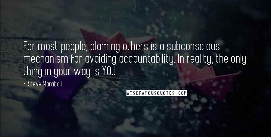 Steve Maraboli Quotes: For most people, blaming others is a subconscious mechanism for avoiding accountability. In reality, the only thing in your way is YOU.