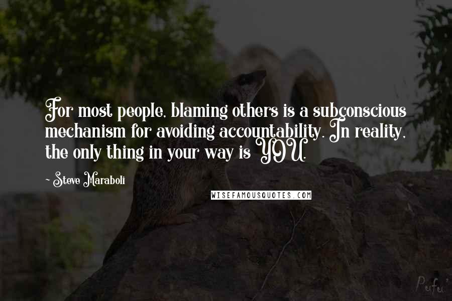 Steve Maraboli Quotes: For most people, blaming others is a subconscious mechanism for avoiding accountability. In reality, the only thing in your way is YOU.