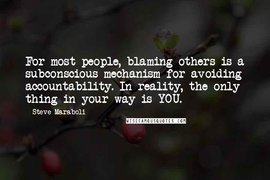 Steve Maraboli Quotes: For most people, blaming others is a subconscious mechanism for avoiding accountability. In reality, the only thing in your way is YOU.