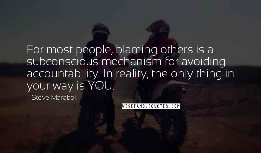 Steve Maraboli Quotes: For most people, blaming others is a subconscious mechanism for avoiding accountability. In reality, the only thing in your way is YOU.