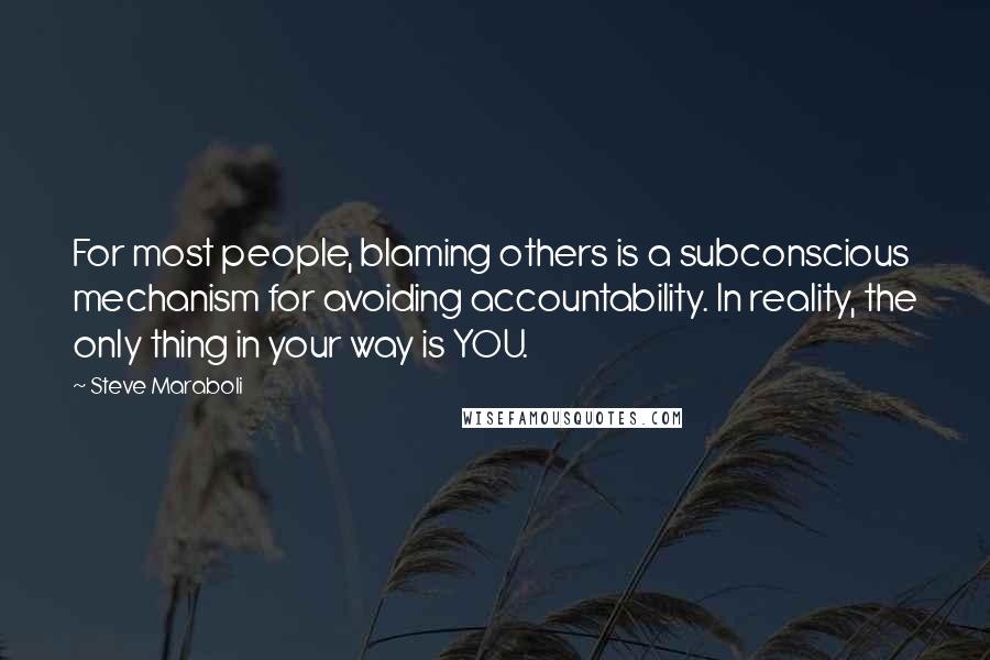 Steve Maraboli Quotes: For most people, blaming others is a subconscious mechanism for avoiding accountability. In reality, the only thing in your way is YOU.