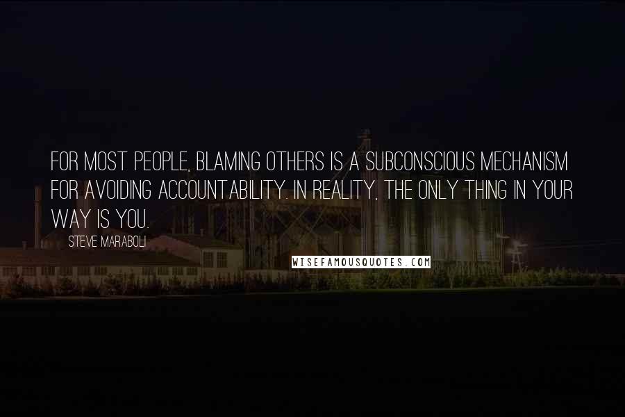 Steve Maraboli Quotes: For most people, blaming others is a subconscious mechanism for avoiding accountability. In reality, the only thing in your way is YOU.
