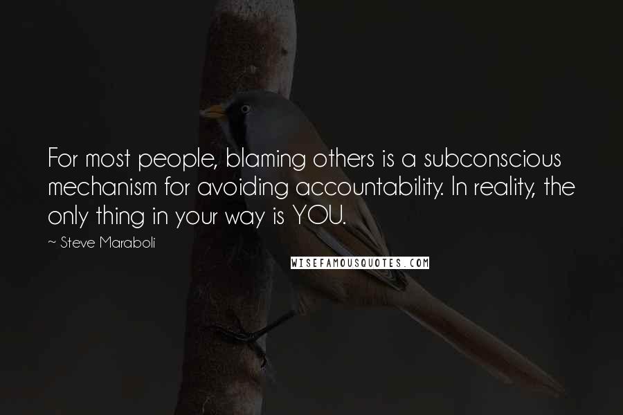 Steve Maraboli Quotes: For most people, blaming others is a subconscious mechanism for avoiding accountability. In reality, the only thing in your way is YOU.