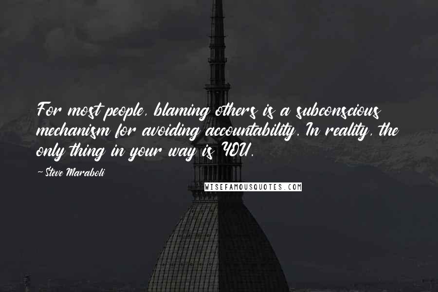 Steve Maraboli Quotes: For most people, blaming others is a subconscious mechanism for avoiding accountability. In reality, the only thing in your way is YOU.