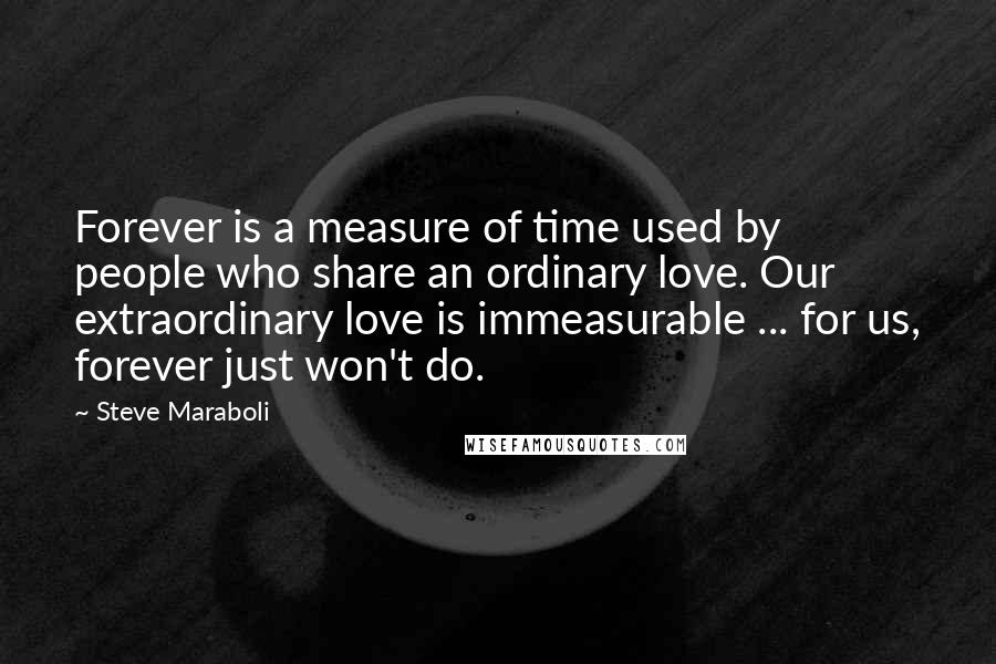 Steve Maraboli Quotes: Forever is a measure of time used by people who share an ordinary love. Our extraordinary love is immeasurable ... for us, forever just won't do.