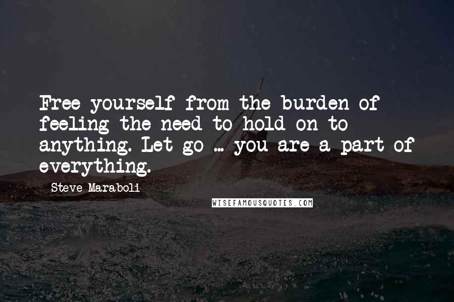 Steve Maraboli Quotes: Free yourself from the burden of feeling the need to hold on to anything. Let go ... you are a part of everything.