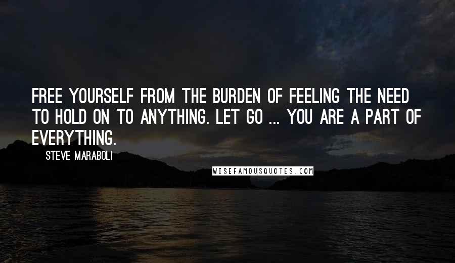 Steve Maraboli Quotes: Free yourself from the burden of feeling the need to hold on to anything. Let go ... you are a part of everything.