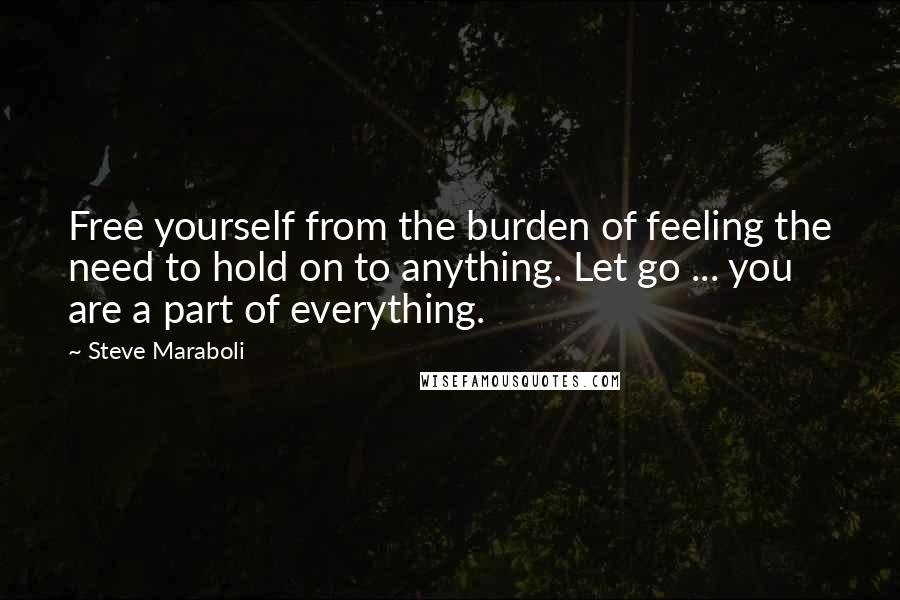 Steve Maraboli Quotes: Free yourself from the burden of feeling the need to hold on to anything. Let go ... you are a part of everything.