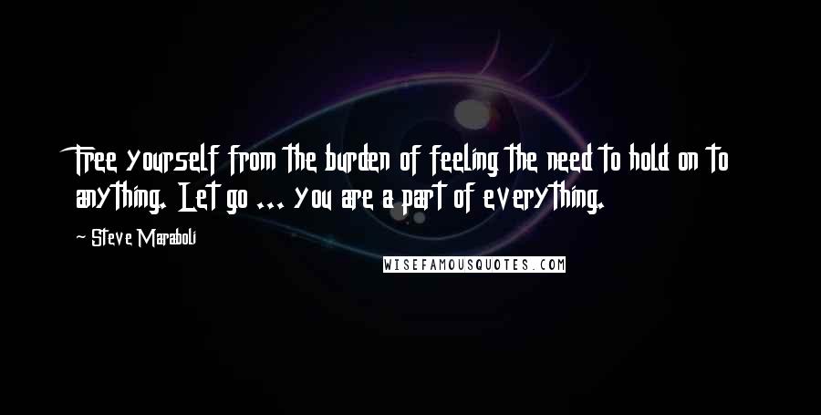 Steve Maraboli Quotes: Free yourself from the burden of feeling the need to hold on to anything. Let go ... you are a part of everything.