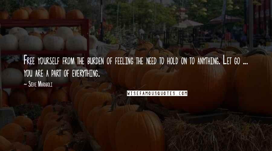 Steve Maraboli Quotes: Free yourself from the burden of feeling the need to hold on to anything. Let go ... you are a part of everything.