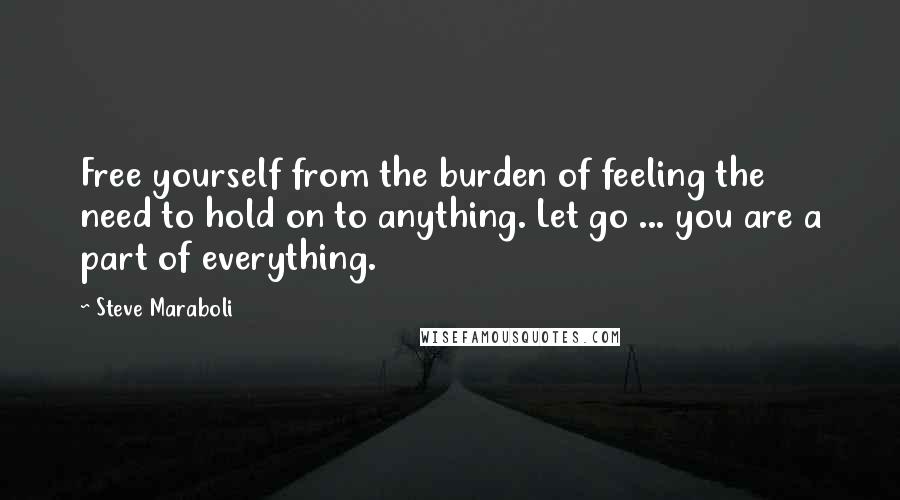 Steve Maraboli Quotes: Free yourself from the burden of feeling the need to hold on to anything. Let go ... you are a part of everything.