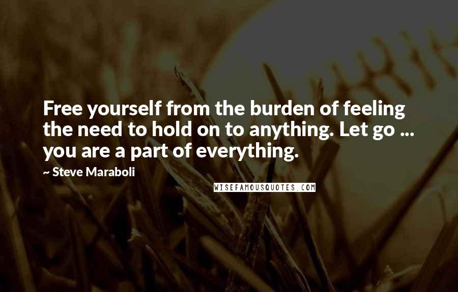 Steve Maraboli Quotes: Free yourself from the burden of feeling the need to hold on to anything. Let go ... you are a part of everything.