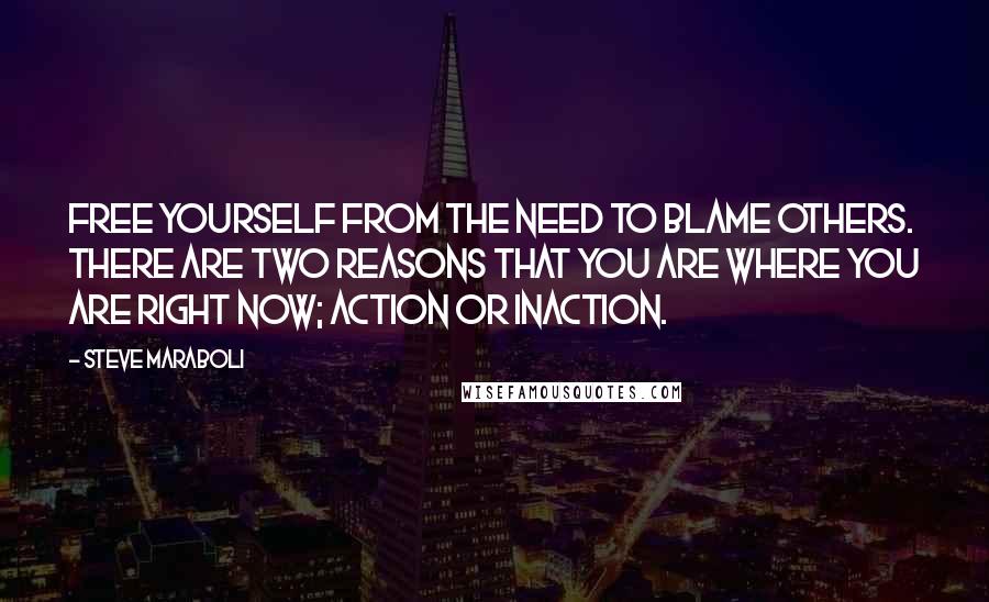 Steve Maraboli Quotes: Free yourself from the need to blame others. There are two reasons that you are where you are right now; action or inaction.