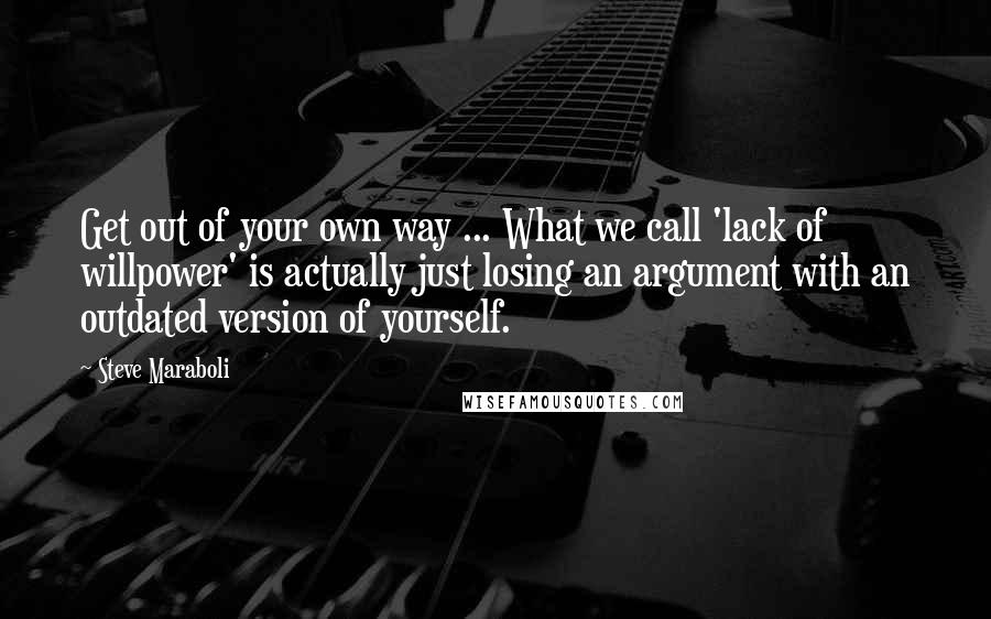 Steve Maraboli Quotes: Get out of your own way ... What we call 'lack of willpower' is actually just losing an argument with an outdated version of yourself.