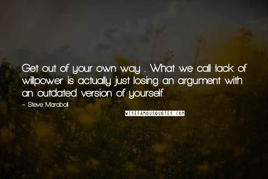 Steve Maraboli Quotes: Get out of your own way ... What we call 'lack of willpower' is actually just losing an argument with an outdated version of yourself.