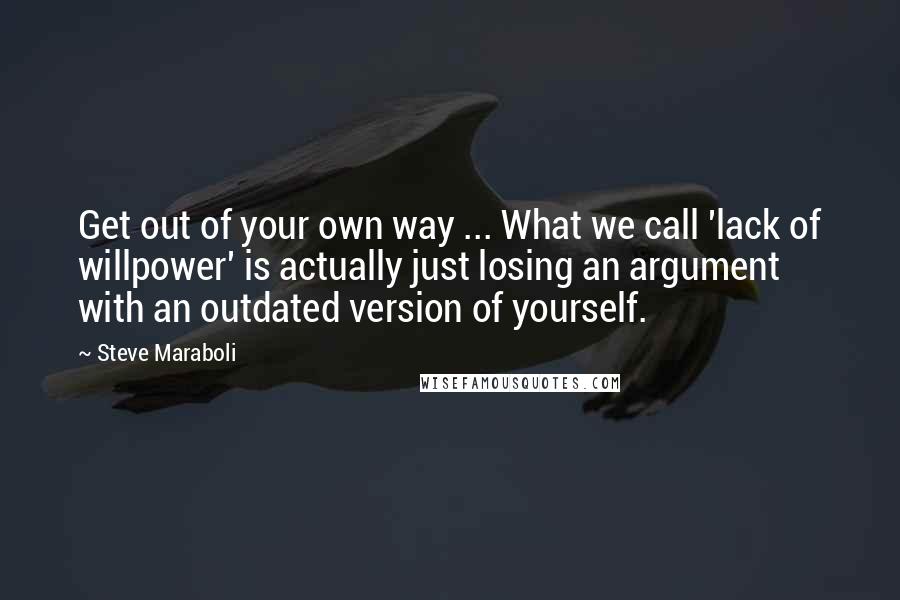 Steve Maraboli Quotes: Get out of your own way ... What we call 'lack of willpower' is actually just losing an argument with an outdated version of yourself.