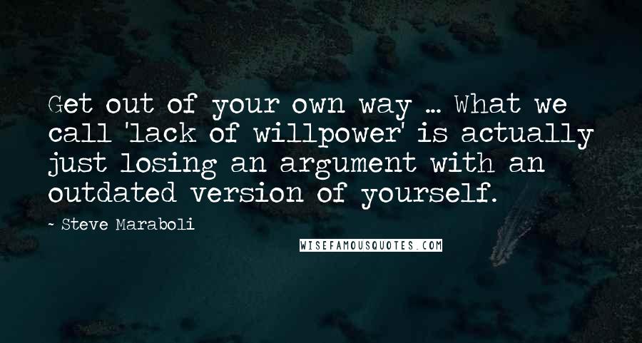 Steve Maraboli Quotes: Get out of your own way ... What we call 'lack of willpower' is actually just losing an argument with an outdated version of yourself.