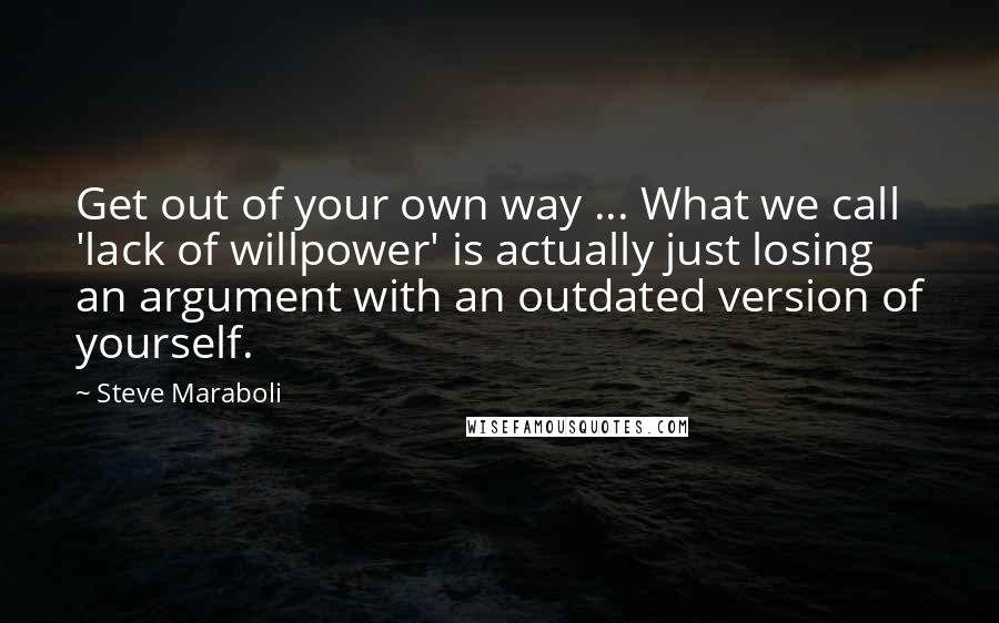 Steve Maraboli Quotes: Get out of your own way ... What we call 'lack of willpower' is actually just losing an argument with an outdated version of yourself.