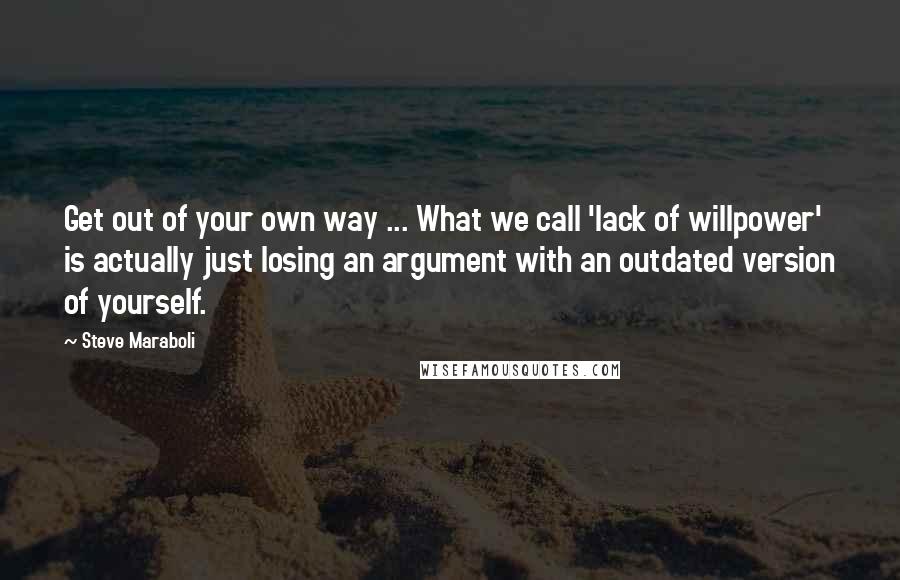 Steve Maraboli Quotes: Get out of your own way ... What we call 'lack of willpower' is actually just losing an argument with an outdated version of yourself.